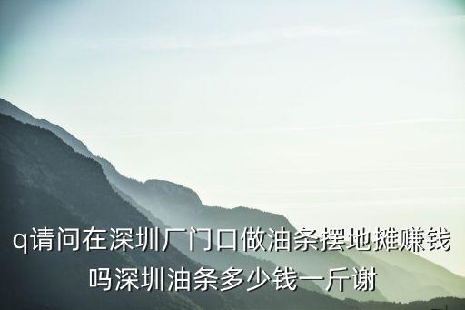 q請問在深圳廠門口做油條擺地攤賺錢嗎深圳油條多少錢一斤謝