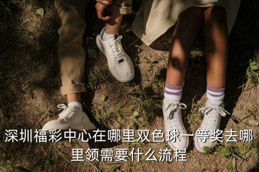 深圳福彩中心在哪里雙色球一等獎去哪里領需要什么流程