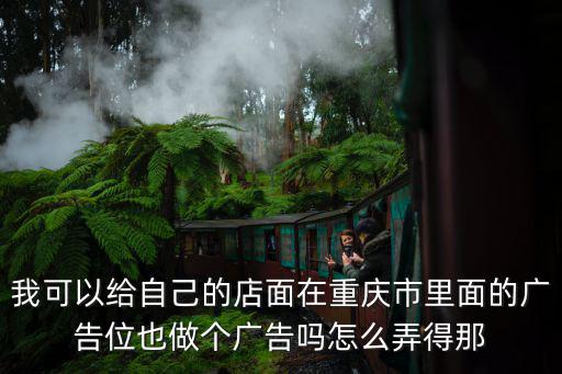 我可以給自己的店面在重慶市里面的廣告位也做個廣告嗎怎么弄得那