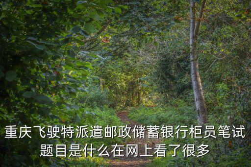 重慶飛駛特派遣郵政儲蓄銀行柜員筆試題目是什么在網(wǎng)上看了很多