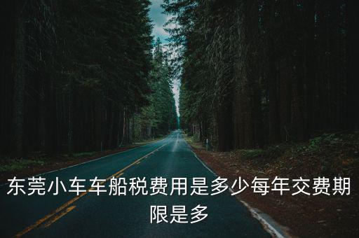 東莞車輛繳稅，東莞小車車船稅費用是多少每年交費期限是多