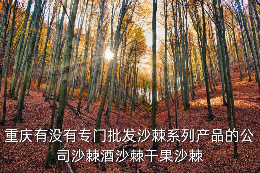 重慶有沒有專門批發沙棘系列產品的公司沙棘酒沙棘干果沙棘