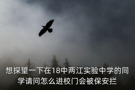 想探望一下在18中兩江實驗中學的同學請問怎么進校門會被保安攔