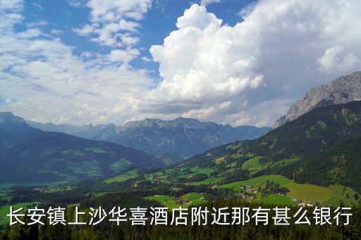 長安鎮(zhèn)上沙華喜酒店附近那有甚么銀行
