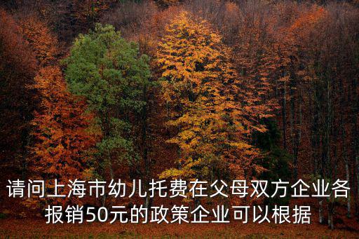 請問上海市幼兒托費在父母雙方企業各報銷50元的政策企業可以根據