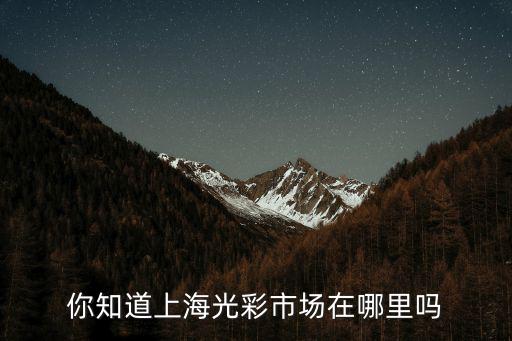上海市光彩市場在哪里，上海哪里有大型的打口碟市場