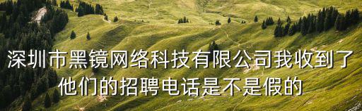 深圳市黑鏡網絡科技有限公司我收到了他們的招聘電話是不是假的
