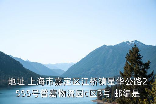 地址 上海市嘉定區江橋鎮星華公路2555號普嘉物流園c區3號 郵編是