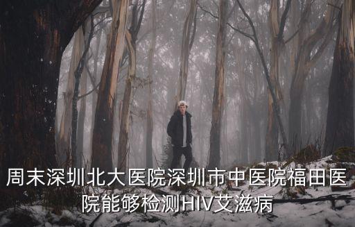周末深圳北大醫(yī)院深圳市中醫(yī)院福田醫(yī)院能夠檢測(cè)HIV艾滋病