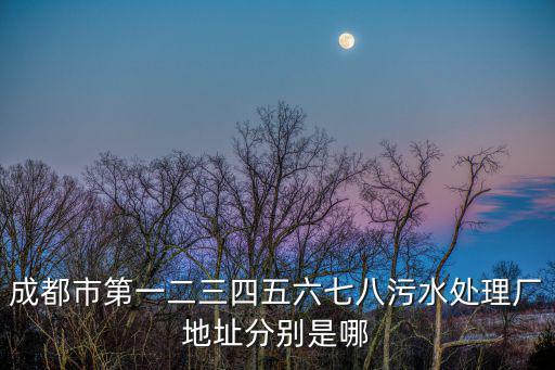 成都市第一二三四五六七八污水處理廠地址分別是哪