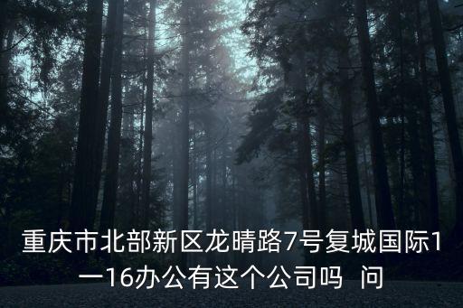 重慶市北部新區坪場工業園，重慶市北部新區龍晴路7號復城國際1一16辦公有這個公司嗎  問