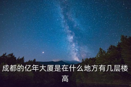 成都的億年大廈是在什么地方有幾層樓高