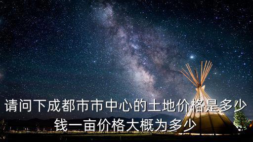 請(qǐng)問下成都市市中心的土地價(jià)格是多少錢一畝價(jià)格大概為多少