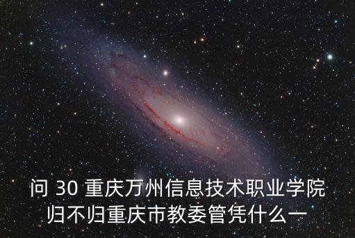 重慶市建委 招聘，問 30 重慶萬州信息技術職業學院歸不歸重慶市教委管憑什么一