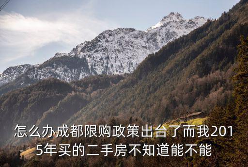 怎么辦成都限購政策出臺了而我2015年買的二手房不知道能不能