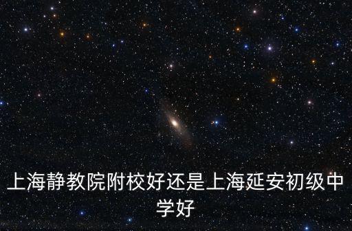 上海靜教院附校好還是上海延安初級中學好