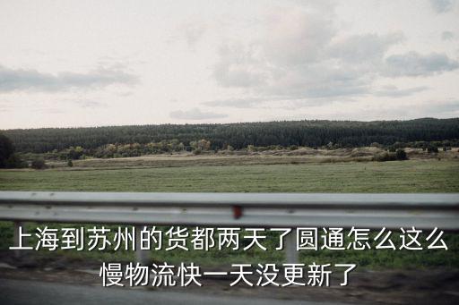 上海到蘇州的貨都兩天了圓通怎么這么慢物流快一天沒更新了