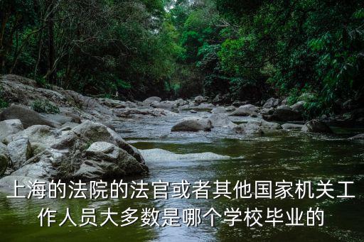上海市黃浦法院法官，上海的法院的法官或者其他國家機關工作人員大多數是哪個學校畢業的
