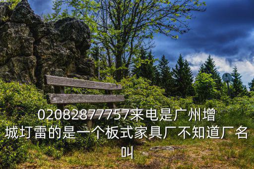 02082877757來電是廣州增城圢雷的是一個(gè)板式家具廠不知道廠名叫