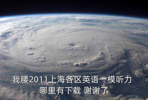 我腰2011上海各區英語一模聽力 哪里有下載 謝謝了