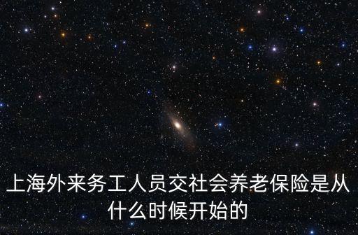 上海外來(lái)務(wù)工人員交社會(huì)養(yǎng)老保險(xiǎn)是從什么時(shí)候開(kāi)始的