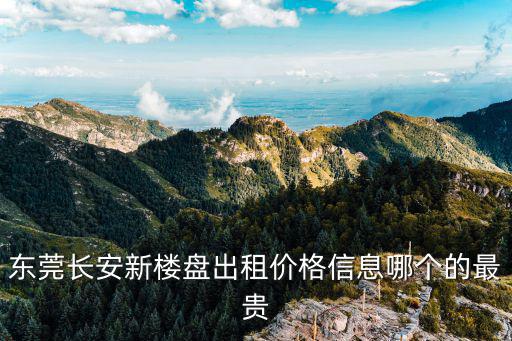 東莞長安新樓盤出租價格信息哪個的最貴