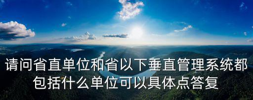 請問省直單位和省以下垂直管理系統都包括什么單位可以具體點答復