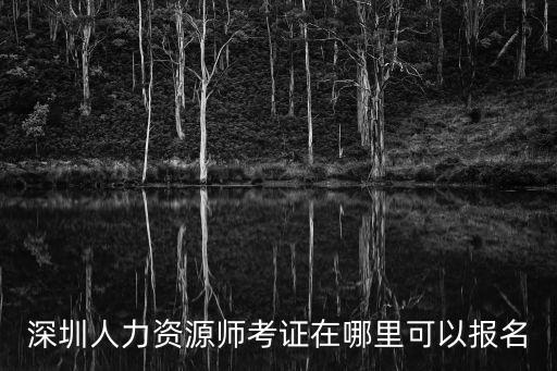 深圳人力資源師二級考證，人力資源師考證在深圳哪里報名什么時間報名