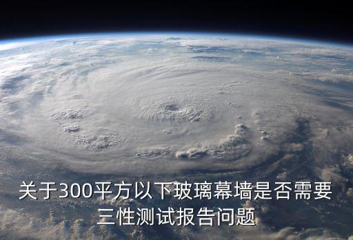 關于300平方以下玻璃幕墻是否需要三性測試報告問題