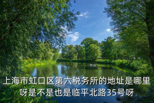 上海市虹口區第六稅務所的地址是哪里呀是不是也是臨平北路35號呀