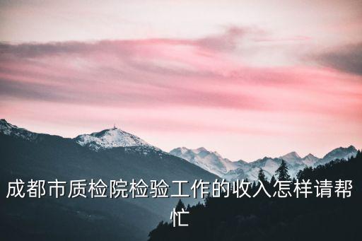 成都市質檢院檢驗工作的收入怎樣請幫忙