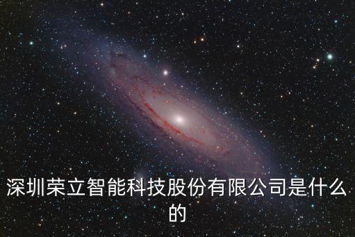 深圳榮建智能，深圳市榮立智能科技股份科技有限公司主要是做什么的