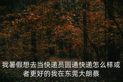 東莞大朗蔡邊叉車出租，我暑假想去當快遞員圓通快遞怎么樣或者更好的我在東莞大朗蔡