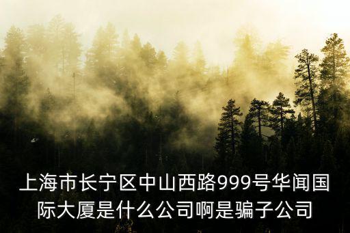 上海市長(zhǎng)寧區(qū)中山西路999號(hào)華聞國(guó)際大廈是什么公司啊是騙子公司