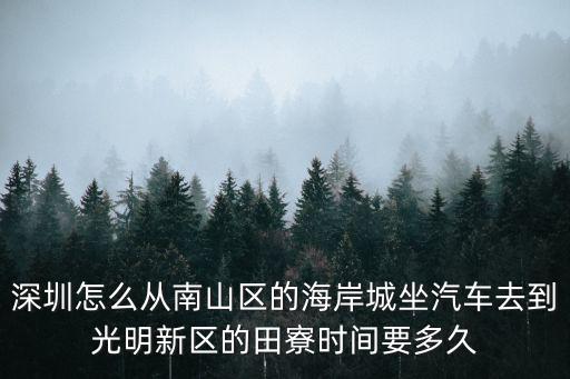 深圳怎么從南山區的海岸城坐汽車去到光明新區的田寮時間要多久