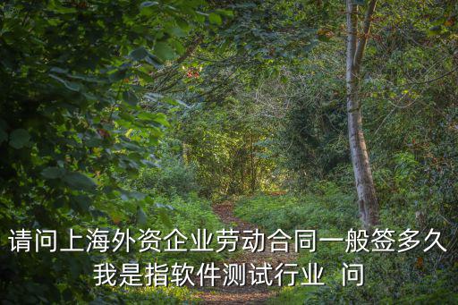 請問上海外資企業勞動合同一般簽多久我是指軟件測試行業  問