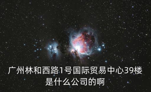 廣州林和西路1號(hào)國(guó)際貿(mào)易中心39樓是什么公司的啊