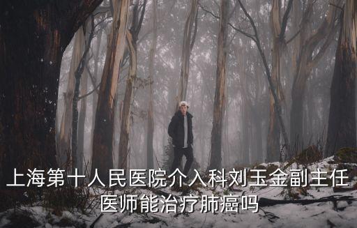 上海第十人民醫院介入科劉玉金副主任醫師能治療肺癌嗎