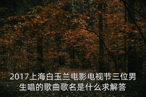 2017上海市唱紅歌，2017上海白玉蘭電影電視節(jié)三位男生唱的歌曲歌名是什么求解答