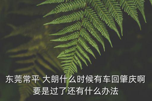 東莞常平 大朗什么時候有車回肇慶啊要是過了還有什么辦法
