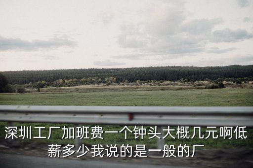 深圳工廠加班費(fèi)一個(gè)鐘頭大概幾元啊低薪多少我說(shuō)的是一般的廠
