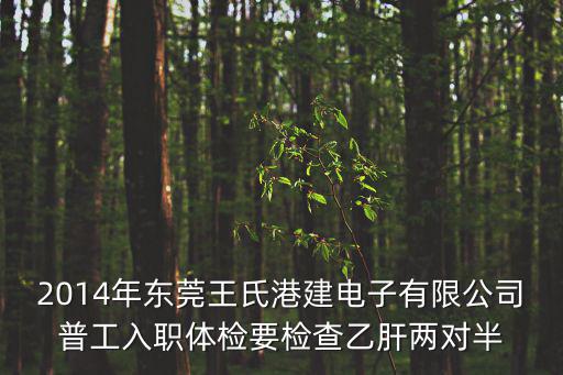 2014年東莞王氏港建電子有限公司普工入職體檢要檢查乙肝兩對半