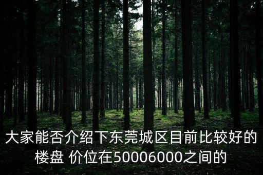 大家能否介紹下東莞城區目前比較好的樓盤 價位在50006000之間的