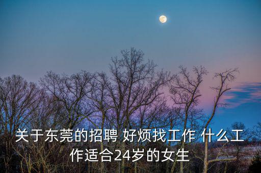 關于東莞的招聘 好煩找工作 什么工作適合24歲的女生