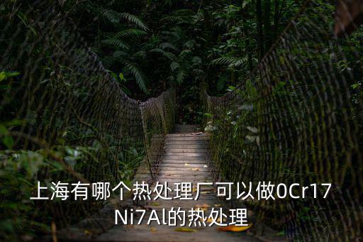 上海有哪個(gè)熱處理廠可以做0Cr17Ni7Al的熱處理