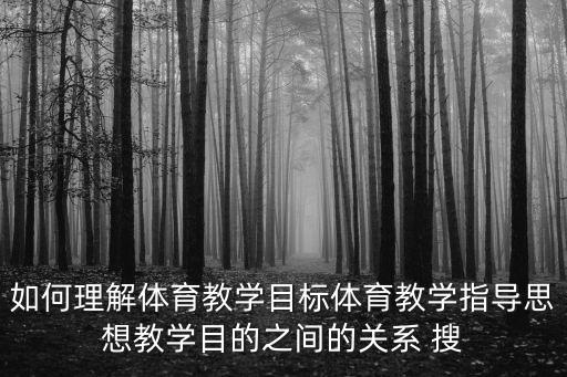 如何理解體育教學目標體育教學指導思想教學目的之間的關系 搜