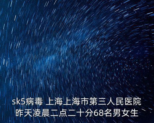 sk5病毒 上海上海市第三人民醫院昨天凌晨二點二十分68名男女生