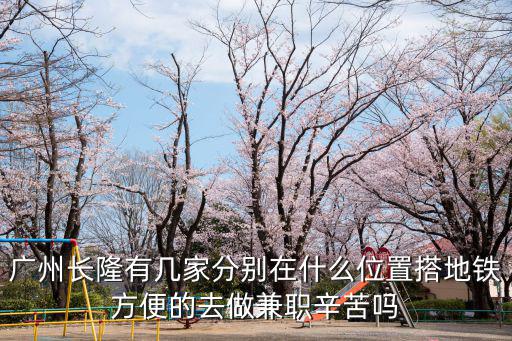 廣州長隆有幾家分別在什么位置搭地鐵方便的去做兼職辛苦嗎