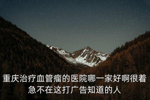 重慶治療血管瘤的醫(yī)院哪一家好啊很著急不在這打廣告知道的人