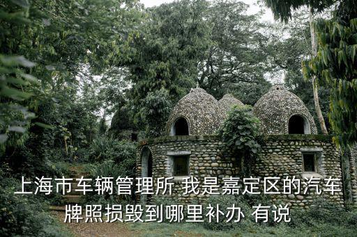 上海市車輛管理所 我是嘉定區(qū)的汽車牌照損毀到哪里補辦 有說